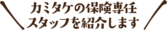 カミタケの保険専任スタッフを紹介します