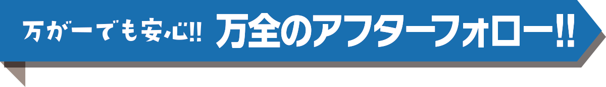 万が一でも安心！！万全のアフターフォロー！！