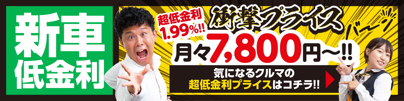 新車低金利｜超低金利1.99%！衝撃プライス！月々7800円～　気になるクルマの超低金利プライスはこちら！