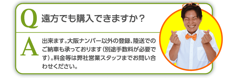 遠方でも購入できますか？できます。大阪ナンバー以外の登録、陸送でのご納車も承っております。