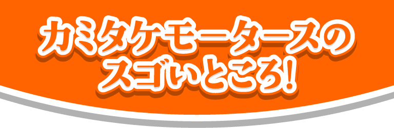 カミタケモータースのスゴいところ！