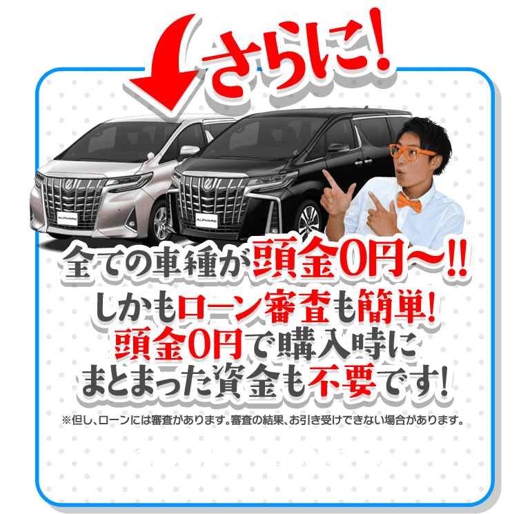 さらに！すべての車種が頭金0円！しかもローン審査も簡単！頭金0円で購入時にまとまった資金も不要です！