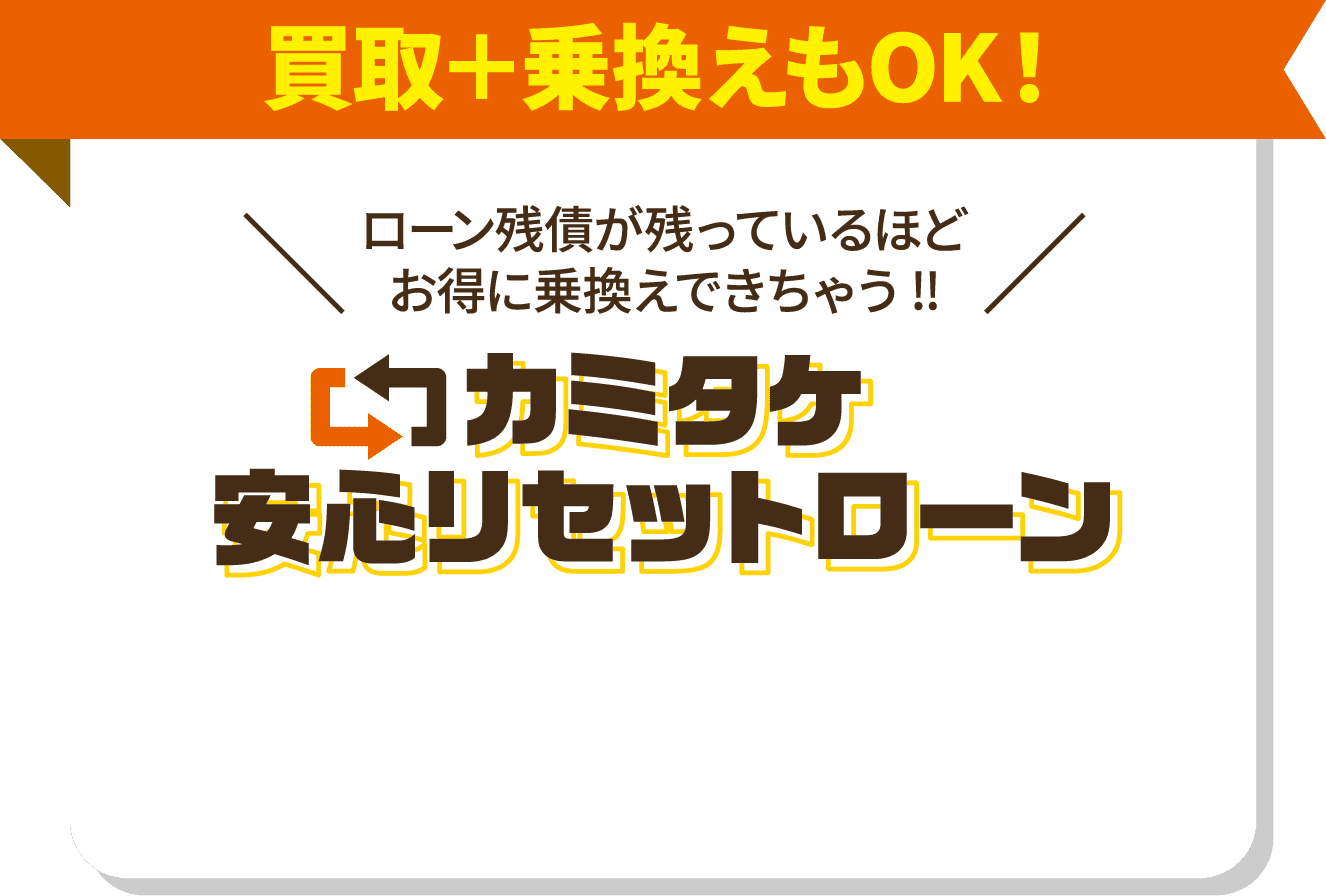 買取＋乗換えもOK！ ローン残債が残っているほどお得に乗換えできちゃう!! カミタケ安心リセットローン