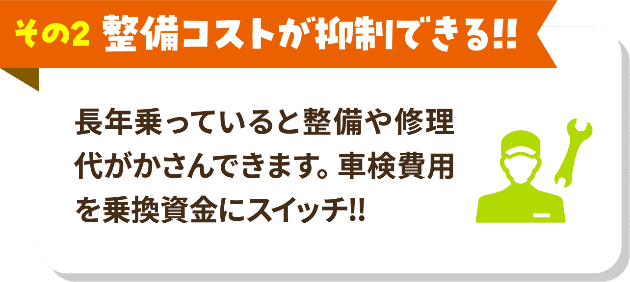 その2 整備コストが抑制できる!! 長年乗っていると整備や修理代がかさんできます。車検費用を乗換資金にスイッチ!!