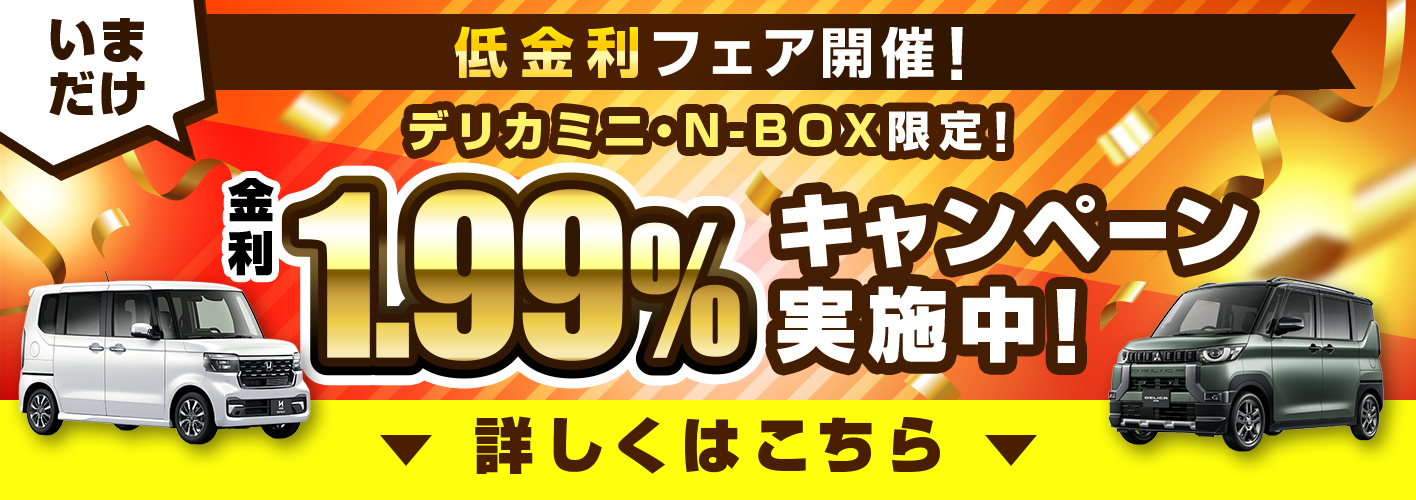 低金利フェア開催！デリカミニ・N-BOX限定！金利1.99%キャンペーン実施中！