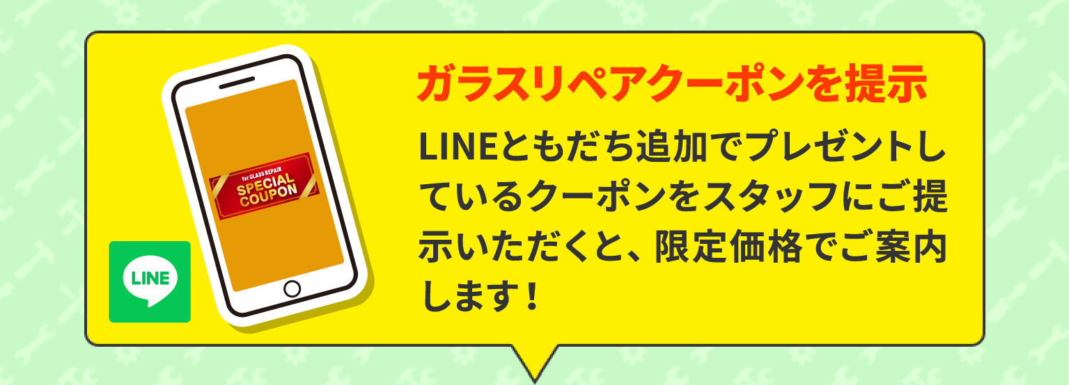 ガラスリペアクーポンを表示　LINEともだち追加でプレゼントしているクーポンをスタッフにご提示いただくと、限定価格でご案内します！
