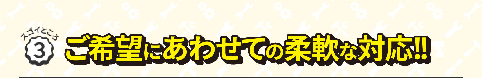 ご希望にあわせての柔軟な対応!!