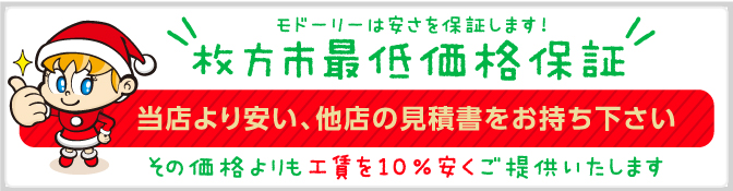 モドーリーは安さを保証します!枚方市最低価格保証 当店より安い、他店の見積書をお持ち下さい。その価格よりも10％安くご提供いたします！ 