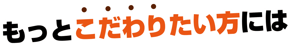 もっとこだわりたい方には